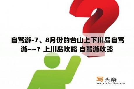 自驾游-7、8月份的台山上下川岛自驾游~~？上川岛攻略 自驾游攻略