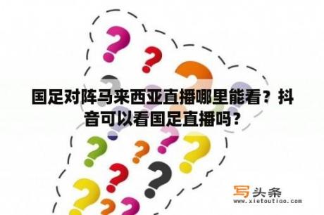 国足对阵马来西亚直播哪里能看？抖音可以看国足直播吗？