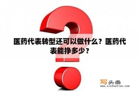 医药代表转型还可以做什么？医药代表能挣多少？