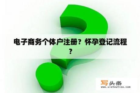 电子商务个体户注册？怀孕登记流程？