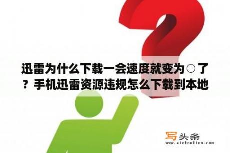 迅雷为什么下载一会速度就变为○了？手机迅雷资源违规怎么下载到本地？