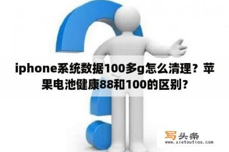 iphone系统数据100多g怎么清理？苹果电池健康88和100的区别？