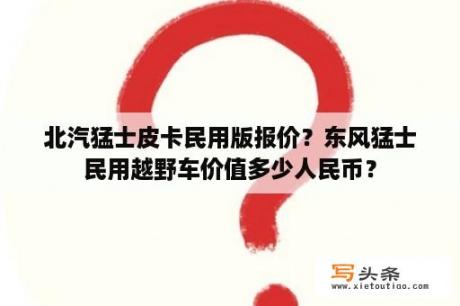 北汽猛士皮卡民用版报价？东风猛士民用越野车价值多少人民币？