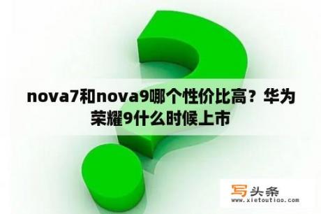 nova7和nova9哪个性价比高？华为荣耀9什么时候上市