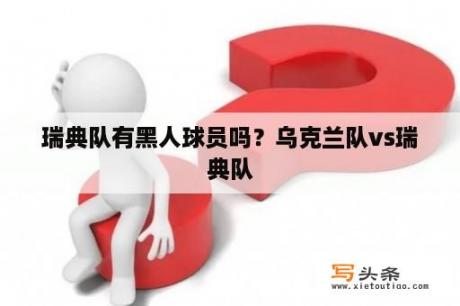 瑞典队有黑人球员吗？乌克兰队vs瑞典队