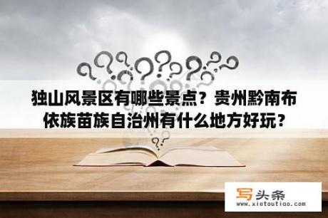 独山风景区有哪些景点？贵州黔南布依族苗族自治州有什么地方好玩？