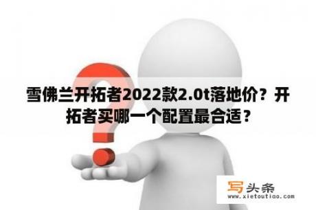 雪佛兰开拓者2022款2.0t落地价？开拓者买哪一个配置最合适？