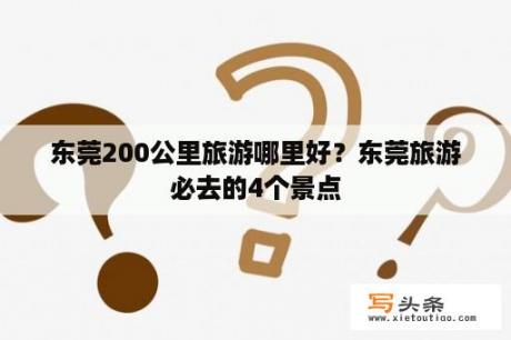 东莞200公里旅游哪里好？东莞旅游必去的4个景点