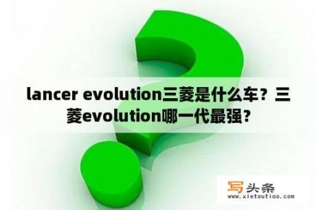 lancer evolution三菱是什么车？三菱evolution哪一代最强？