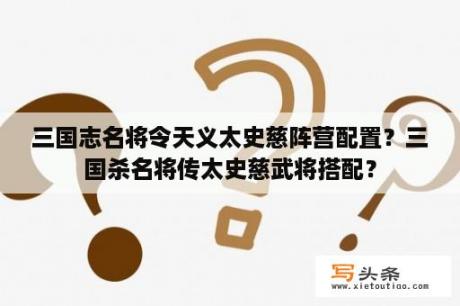 三国志名将令天义太史慈阵营配置？三国杀名将传太史慈武将搭配？