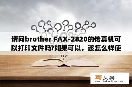 请问brother FAX-2820的传真机可以打印文件吗?如果可以，该怎么样使用它？兄弟传真机fax2820使用说明书？