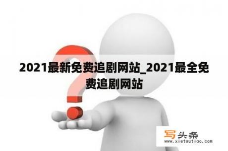 2021最新免费追剧网站_2021最全免费追剧网站