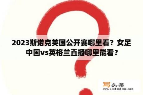 2023斯诺克英国公开赛哪里看？女足中国vs英格兰直播哪里能看？