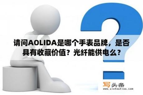 请问AOLIDA是哪个手表品牌，是否具有收藏价值？光纤能供电么？