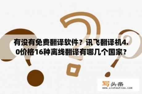 有没有免费翻译软件？讯飞翻译机4.0价格16种离线翻译有哪几个国家？