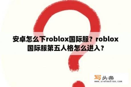 安卓怎么下roblox国际服？roblox国际服第五人格怎么进入？