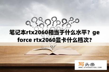 笔记本rtx2060相当于什么水平？geforce rtx2060显卡什么档次？