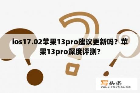 ios17.02苹果13pro建议更新吗？苹果13pro深度评测？