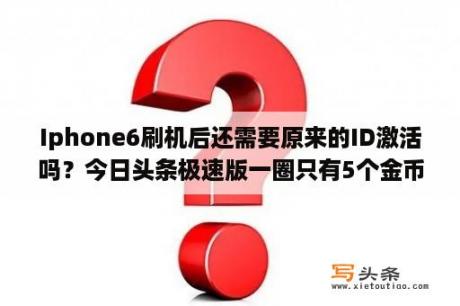 Iphone6刷机后还需要原来的ID激活吗？今日头条极速版一圈只有5个金币？