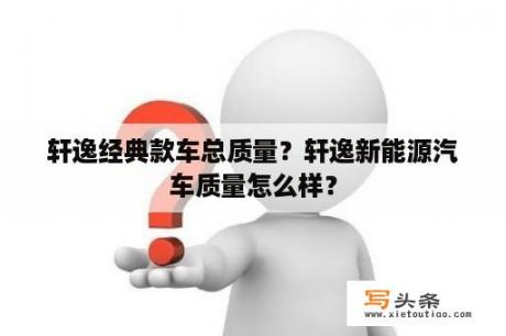 轩逸经典款车总质量？轩逸新能源汽车质量怎么样？