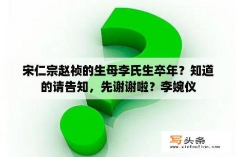 宋仁宗赵祯的生母李氏生卒年？知道的请告知，先谢谢啦？李婉仪