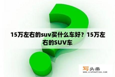 15万左右的suv买什么车好？15万左右的SUV车