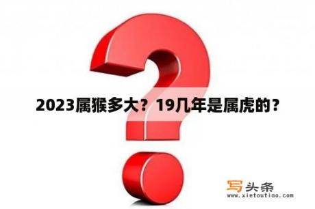 2023属猴多大？19几年是属虎的？