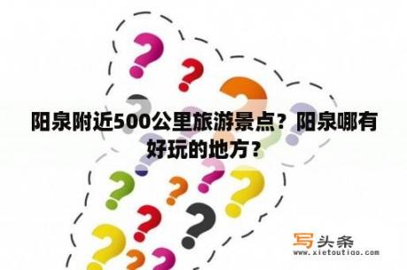 阳泉附近500公里旅游景点？阳泉哪有好玩的地方？