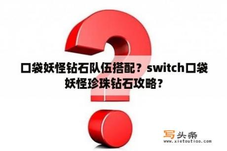 口袋妖怪钻石队伍搭配？switch口袋妖怪珍珠钻石攻略？