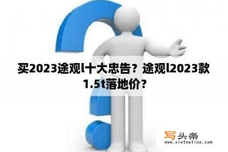 买2023途观l十大忠告？途观l2023款1.5t落地价？