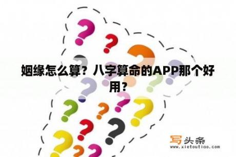 姻缘怎么算？八字算命的APP那个好用？