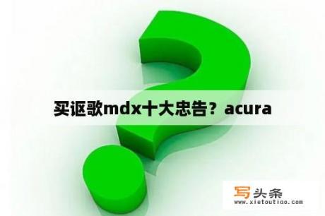 买讴歌mdx十大忠告？acura