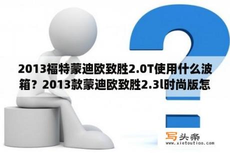 2013福特蒙迪欧致胜2.0T使用什么波箱？2013款蒙迪欧致胜2.3l时尚版怎么样？