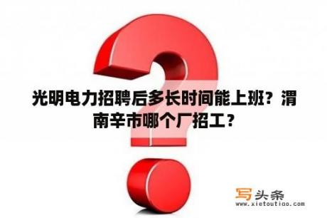 光明电力招聘后多长时间能上班？渭南辛市哪个厂招工？