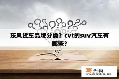 东风货车品牌分类？cvt的suv汽车有哪些？