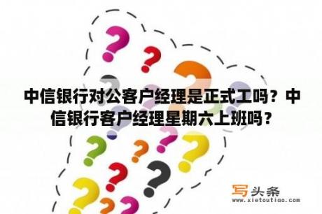 中信银行对公客户经理是正式工吗？中信银行客户经理星期六上班吗？