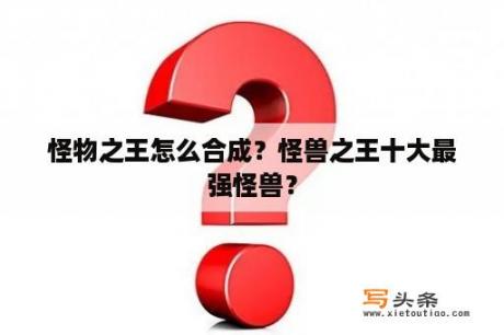 怪物之王怎么合成？怪兽之王十大最强怪兽？