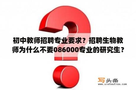 初中教师招聘专业要求？招聘生物教师为什么不要086000专业的研究生？