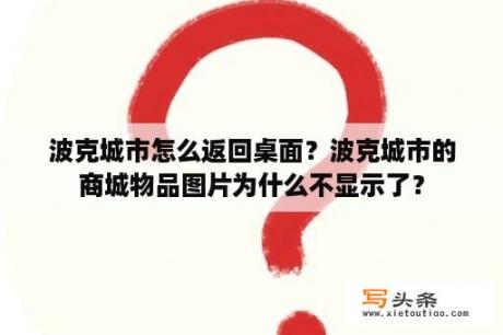 波克城市怎么返回桌面？波克城市的商城物品图片为什么不显示了？