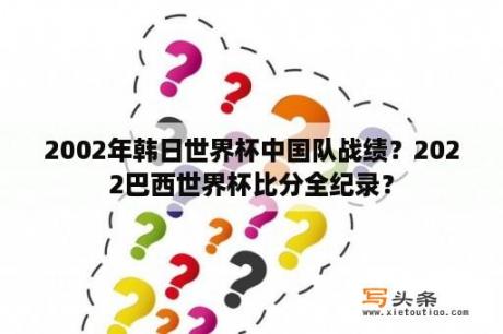 2002年韩日世界杯中国队战绩？2022巴西世界杯比分全纪录？