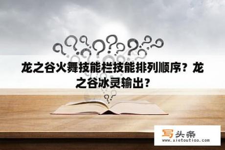 龙之谷火舞技能栏技能排列顺序？龙之谷冰灵输出？