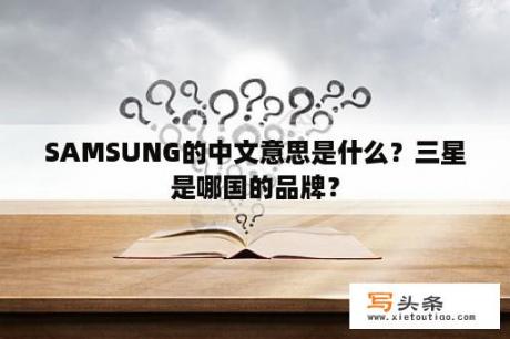 SAMSUNG的中文意思是什么？三星是哪国的品牌？