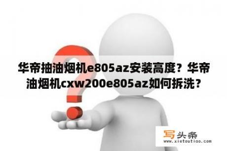 华帝抽油烟机e805az安装高度？华帝油烟机cxw200e805az如何拆洗？