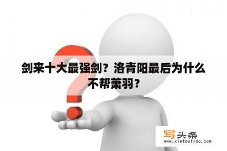 剑来十大最强剑？洛青阳最后为什么不帮萧羽？