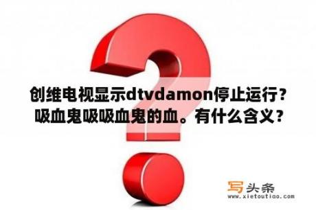 创维电视显示dtvdamon停止运行？吸血鬼吸吸血鬼的血。有什么含义？