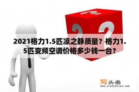 2021格力1.5匹凉之静质量？格力1.5匹变频空调价格多少钱一台？