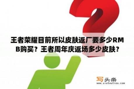 王者荣耀目前所以皮肤返厂要多少RMB购买？王者周年庆返场多少皮肤？