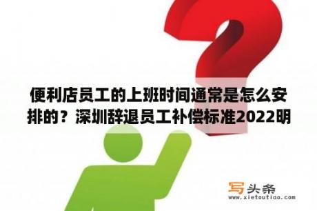 便利店员工的上班时间通常是怎么安排的？深圳辞退员工补偿标准2022明细？