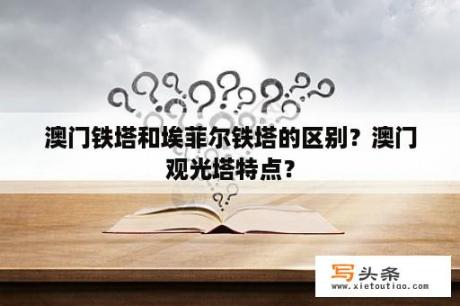 澳门铁塔和埃菲尔铁塔的区别？澳门观光塔特点？