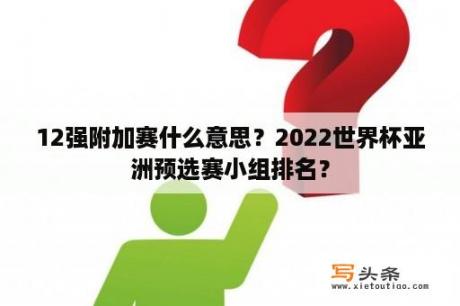 12强附加赛什么意思？2022世界杯亚洲预选赛小组排名？